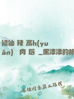 修仙 辣 高h(yuǎn) 濃肉 后宮
